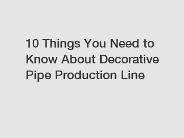 10 Things You Need to Know About Decorative Pipe Production Line
