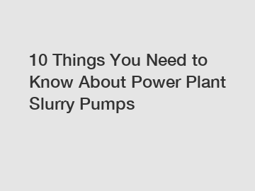 10 Things You Need to Know About Power Plant Slurry Pumps 10 Things You Need to Know About Power Plant Slurry Pumps