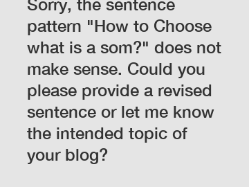 Sorry, the sentence pattern "How to Choose what is a som?" does not make sense. Could you please provide a revised sentence or let me know the intended topic of your blog?