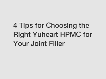 4 Tips for Choosing the Right Yuheart HPMC for Your Joint Filler