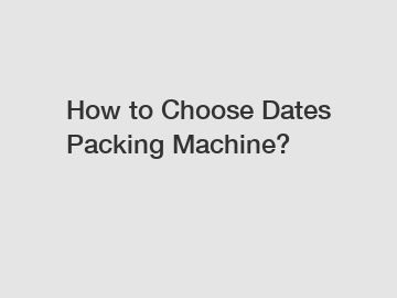How to Choose Dates Packing Machine?