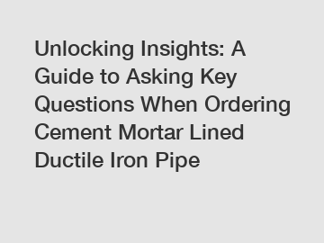 Unlocking Insights: A Guide to Asking Key Questions When Ordering Cement Mortar Lined Ductile Iron Pipe
