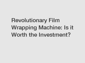 Revolutionary Film Wrapping Machine: Is it Worth the Investment?