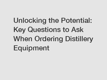 Unlocking the Potential: Key Questions to Ask When Ordering Distillery Equipment