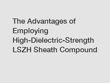 The Advantages of Employing High-Dielectric-Strength LSZH Sheath Compound