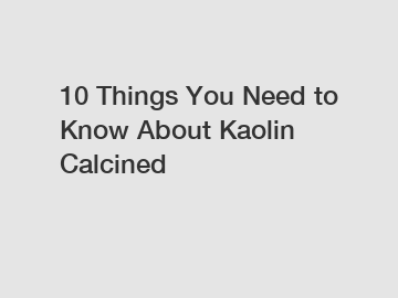 10 Things You Need to Know About Kaolin Calcined