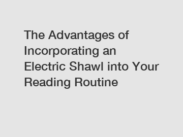 The Advantages of Incorporating an Electric Shawl into Your Reading Routine