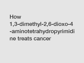 How 1,3-dimethyl-2,6-dioxo-4-aminotetrahydropyrimidine treats cancer