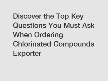 Discover the Top Key Questions You Must Ask When Ordering Chlorinated Compounds Exporter