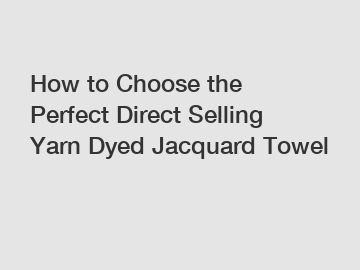 How to Choose the Perfect Direct Selling Yarn Dyed Jacquard Towel