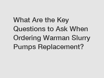 What Are the Key Questions to Ask When Ordering Warman Slurry Pumps Replacement?