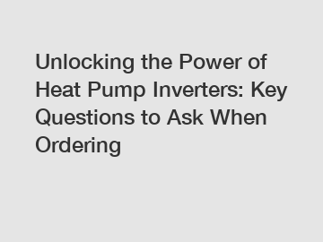 Unlocking the Power of Heat Pump Inverters: Key Questions to Ask When Ordering