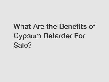 What Are the Benefits of Gypsum Retarder For Sale?