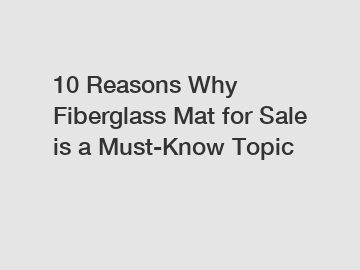 10 Reasons Why Fiberglass Mat for Sale is a Must-Know Topic