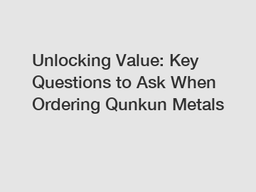 Unlocking Value: Key Questions to Ask When Ordering Qunkun Metals