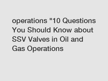 operations "10 Questions You Should Know about SSV Valves in Oil and Gas Operations