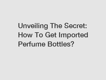 Unveiling The Secret: How To Get Imported Perfume Bottles?