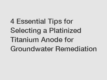 4 Essential Tips for Selecting a Platinized Titanium Anode for Groundwater Remediation