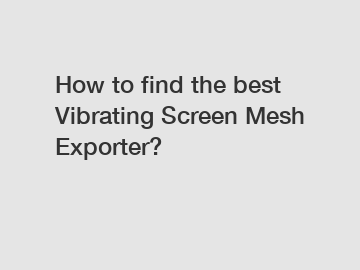 How to find the best Vibrating Screen Mesh Exporter?