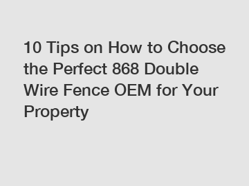 10 Tips on How to Choose the Perfect 868 Double Wire Fence OEM for Your Property