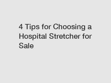 4 Tips for Choosing a Hospital Stretcher for Sale