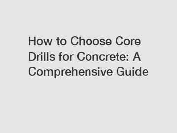 How to Choose Core Drills for Concrete: A Comprehensive Guide