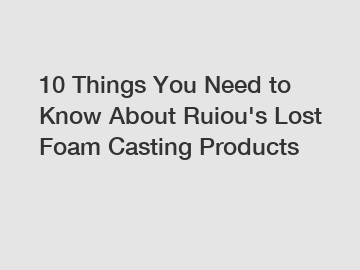 10 Things You Need to Know About Ruiou's Lost Foam Casting Products