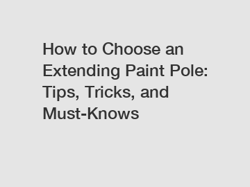 How to Choose an Extending Paint Pole: Tips, Tricks, and Must-Knows