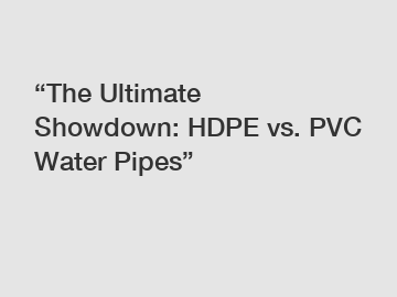 “The Ultimate Showdown: HDPE vs. PVC Water Pipes”