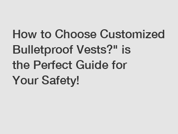How to Choose Customized Bulletproof Vests?" is the Perfect Guide for Your Safety!