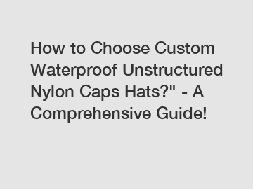 How to Choose Custom Waterproof Unstructured Nylon Caps Hats?" - A Comprehensive Guide!