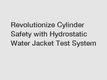 Revolutionize Cylinder Safety with Hydrostatic Water Jacket Test System
