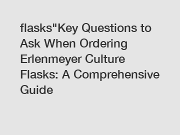 flasks"Key Questions to Ask When Ordering Erlenmeyer Culture Flasks: A Comprehensive Guide