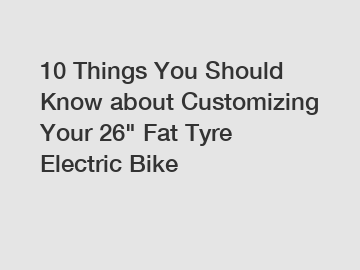 10 Things You Should Know about Customizing Your 26" Fat Tyre Electric Bike