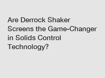 Are Derrock Shaker Screens the Game-Changer in Solids Control Technology?