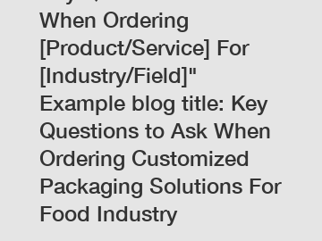 Key Questions to Ask When Ordering [Product/Service] For [Industry/Field]" Example blog title: Key Questions to Ask When Ordering Customized Packaging Solutions For Food Industry