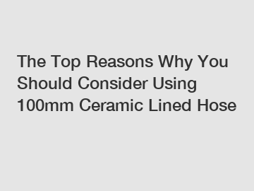 The Top Reasons Why You Should Consider Using 100mm Ceramic Lined Hose