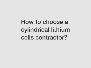 How to choose a cylindrical lithium cells contractor?