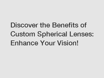 Discover the Benefits of Custom Spherical Lenses: Enhance Your Vision!