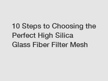 10 Steps to Choosing the Perfect High Silica Glass Fiber Filter Mesh