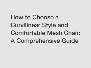 How to Choose a Curvilinear Style and Comfortable Mesh Chair: A Comprehensive Guide