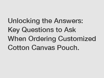 Unlocking the Answers: Key Questions to Ask When Ordering Customized Cotton Canvas Pouch.