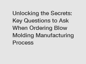 Unlocking the Secrets: Key Questions to Ask When Ordering Blow Molding Manufacturing Process