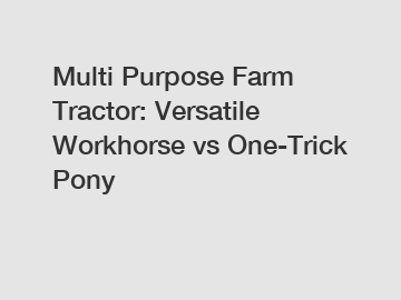 Multi Purpose Farm Tractor: Versatile Workhorse vs One-Trick Pony