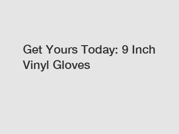 Get Yours Today: 9 Inch Vinyl Gloves