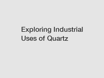 Exploring Industrial Uses of Quartz