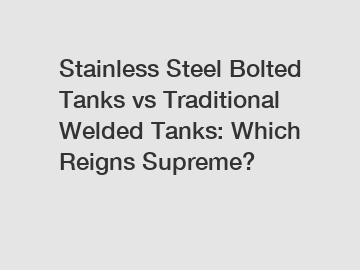 Stainless Steel Bolted Tanks vs Traditional Welded Tanks: Which Reigns Supreme?