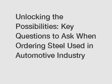 Unlocking the Possibilities: Key Questions to Ask When Ordering Steel Used in Automotive Industry