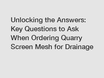 Unlocking the Answers: Key Questions to Ask When Ordering Quarry Screen Mesh for Drainage