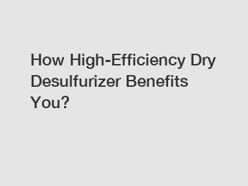 How High-Efficiency Dry Desulfurizer Benefits You?
